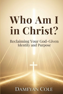 Who Am I in Christ?: Reclaiming Your God-Given Identity and Purpose by Cole, Dameyan