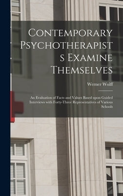 Contemporary Psychotherapists Examine Themselves; an Evaluation of Facts and Values Based Upon Guided Interviews With Forty-three Representatives of V by Wolff, Werner 1904-1957