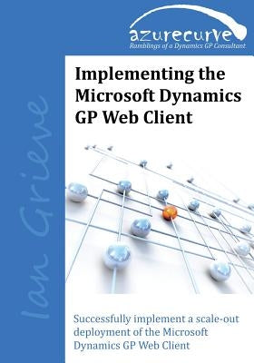 Implementing the Microsoft Dynamics GP Web Client: Implementing the Microsoft Dynamics GP Web Client by Grieve, Ian