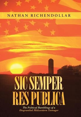 Sic Semper Res Publica: The Political Ramblings of a Disgruntled Midwestern Teenager by Richendollar, Nathan