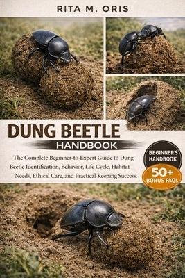 Dung Beetle Handbook: The Complete Beginner-to-Expert Guide to Dung Beetle Identification, Behavior, Life Cycle, Habitat Needs, Ethical Care, and Prac by Oris, Rita M.