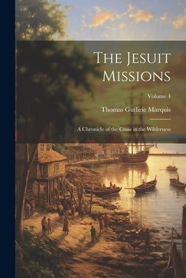 The Jesuit Missions: A Chronicle of the Cross in the Wilderness; Volume 4 by Marquis, Thomas Guthrie