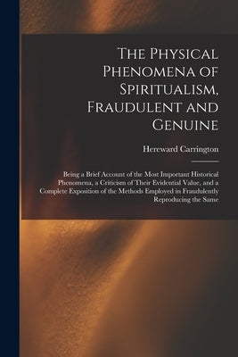 The Physical Phenomena of Spiritualism, Fraudulent and Genuine: Being a Brief Account of the Most Important Historical Phenomena, a Criticism of Their by Carrington, Hereward 1880-1959