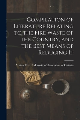 Compilation of Literature Relating to the Fire Waste of the Country, and the Best Means of Reducing It [microform] by Mutual Fire Underwriters' Association