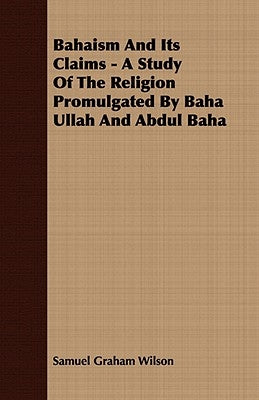 Bahaism and Its Claims - A Study of the Religion Promulgated by Baha Ullah and Abdul Baha by Wilson, Samuel Graham