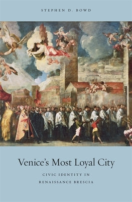 Venice's Most Loyal City: Civic Identity in Renaissance Brescia by Bowd, Stephen D.