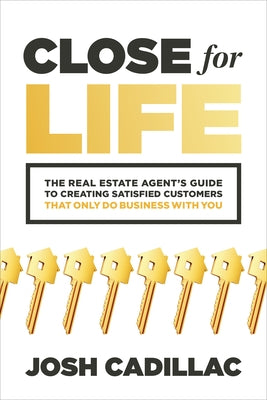 Close for Life: The Real Estate Agent's Guide to Creating Satisfied Customers That Only Do Business with You by Cadillac, Josh
