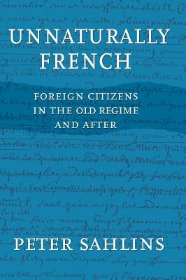 Unnaturally French: Foreign Citizens in the Old Regime and After by Sahlins, Peter
