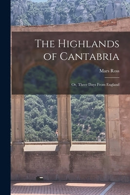 The Highlands of Cantabria: Or, Three Days From England by Ross, Mars
