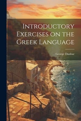 Introductory Exercises on the Greek Language by Dunbar, George