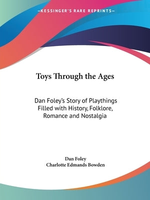 Toys Through the Ages: Dan Foley's Story of Playthings Filled with History, Folklore, Romance and Nostalgia by Foley, Dan