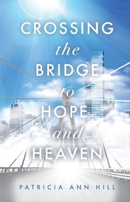 Crossing the Bridge to Hope and Heaven by Hill, Patricia Ann