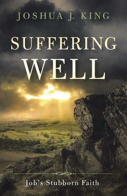 Suffering Well: Job's Stubborn Faith by King, Joshua J.