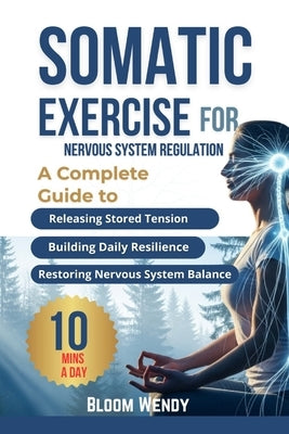 Somatic Exercises for Nervous System Regulation: Quick and Easy Techniques to Heal Chronic Pain, defeat stress and Reclaim Mind-Body Balance by Wendy, Bloom