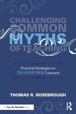 Challenging Common Myths of Teaching: Practical Strategies to Transform Learners by Rosebrough, Thomas R.