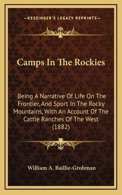Camps In The Rockies: Being A Narrative Of Life On The Frontier, And Sport In The Rocky Mountains, With An Account Of The Cattle Ranches Of by Baillie-Grohman, William A.