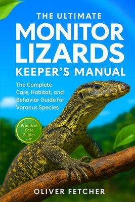 The Ultimate Monitor Lizards Keeper's Manual: The Complete Care, Habitat, and Behavior Guide for Varanus Species by Fetcher, Oliver
