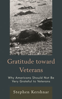 Gratitude Toward Veterans: Why Americans Should Not Be Very Grateful to Veterans by Kershnar, Stephen