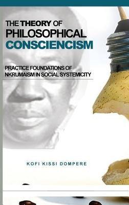 The Theory of Philosophical Consciencism: Practice Foundations of Nkrumaism in Social Systemicity (HB) by Dompere, Kofi Kissi