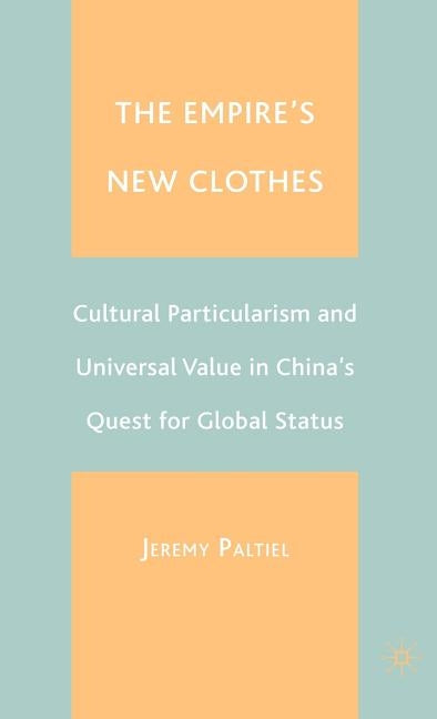 The Empire's New Clothes: Cultural Particularism and Universal Value in China's Quest for Global Status by Paltiel, J.