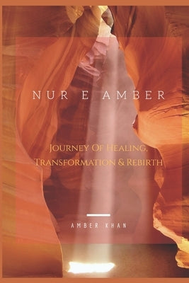 Nur e Amber: Journey of Healing, Transformation & Re-birth! by Khan, Amber