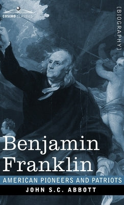 Benjamin Franklin: A Picture of the Struggles of our Infant Nation One Hundred Years Ago - American Pioneers and Patriots by Abbott, John S. C.