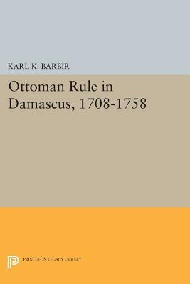 Ottoman Rule in Damascus, 1708-1758 by Barbir, Karl K.
