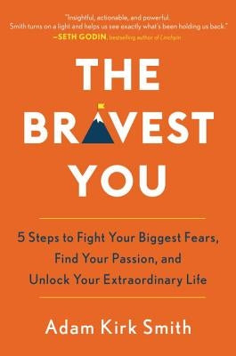 The Bravest You: Five Steps to Fight Your Biggest Fears, Find Your Passion, and Unlock Your Extraordinary Life by Smith, Adam Kirk