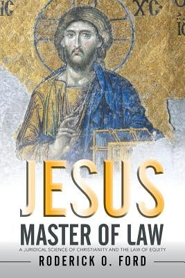 Jesus Master of Law: A Juridical Science of Christianity and the Law of Equity by Ford, Roderick O.