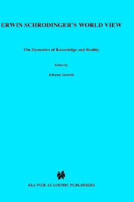 Erwin Schradinger's World View: The Dynamics of Knowledge and Reality by Gotschl, Johann
