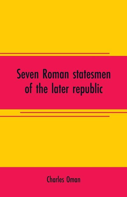 Seven Roman statesmen of the later republic: The Gracchi. Sulla. Crassus. Cato. Pompey. Caesar by Oman, Charles