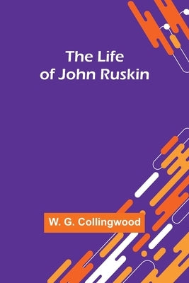 The Life of John Ruskin by G. Collingwood, W.