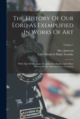 The History Of Our Lord As Exemplified In Works Of Art: With That Of His Types, St. John The Baptist, And Other Persons Of The Old And New Testament; by (anna), Jameson