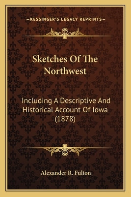 Sketches Of The Northwest: Including A Descriptive And Historical Account Of Iowa (1878) by Fulton, Alexander R.