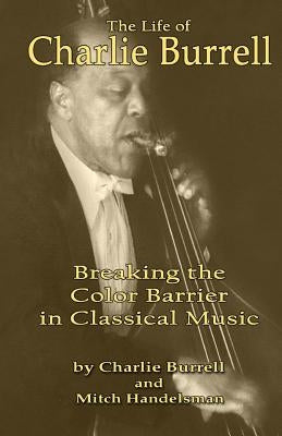 The Life of Charlie Burrell: Breaking the Color Barrier in Classical Music by Burrell, Charlie