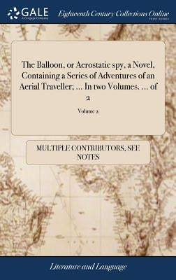 The Balloon, or Aerostatic spy, a Novel, Containing a Series of Adventures of an Aerial Traveller; ... In two Volumes. ... of 2; Volume 2 by Multiple Contributors
