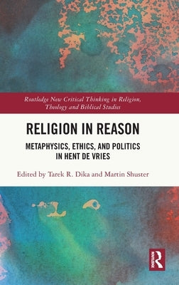 Religion in Reason: Metaphysics, Ethics, and Politics in Hent de Vries by Dika, Tarek R.