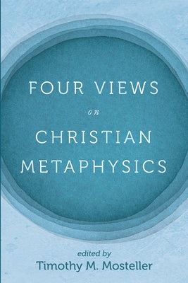 Four Views on Christian Metaphysics by Mosteller, Timothy M.