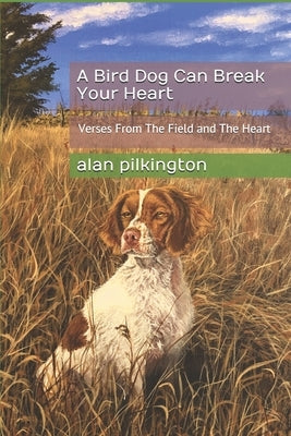 A Bird Dog Can Break Your Heart: Verses From The Field and The Heart by Pilkington, Alan