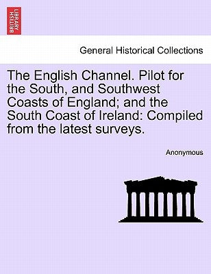 The English Channel. Pilot for the South, and Southwest Coasts of England; And the South Coast of Ireland: Compiled from the Latest Surveys. by Anonymous