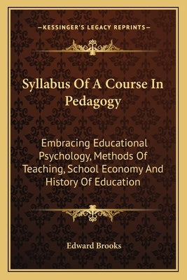 Syllabus Of A Course In Pedagogy: Embracing Educational Psychology, Methods Of Teaching, School Economy And History Of Education by Brooks, Edward