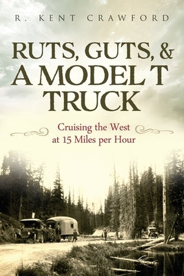 Ruts, Guts, & a Model T Truck: Cruising the West at 15 Miles Per Hour by Crawford, R. Kent