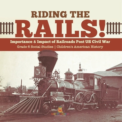 Riding the Rails!: Importance & Impact of Railroads Post US Civil War Grade 6 Social Studies Children's American History by Baby Professor