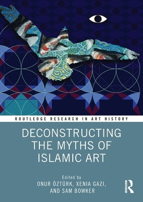 Deconstructing the Myths of Islamic Art by ?zt?rk, Onur