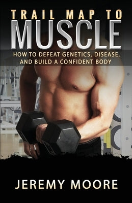 Trail Map to Muscle: How to Defeat Genetics, Disease, and Build A Confident Body by Moore, Jeremy