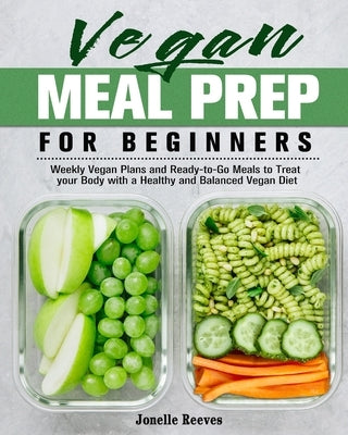 Vegan Meal Prep for Beginners: Weekly Vegan Plans and Ready-to-Go Meals to Treat your Body with a Healthy and Balanced Vegan Diet by Reeves, Jonelle