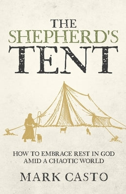The Shepherd's Tent: How To Embrace Rest In God Amid a Chaotic World by Casto, Mark