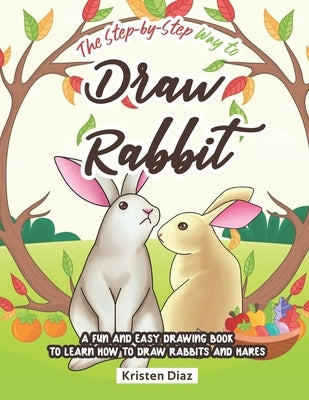 The Step-by-Step Way to Draw Rabbit: A Fun and Easy Drawing Book to Learn How to Draw Rabbits and Hares by Diaz, Kristen