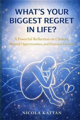 What's Your Biggest Regret in Life? A Powerful Reflection on Choices, Missed Opportunities, and Personal Growth by Kattan, Nicola I.