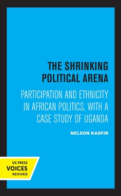 The Shrinking Political Arena: Participation and Ethnicity in African Politics, with a Case Study of Uganda by Kasfir, Nelson